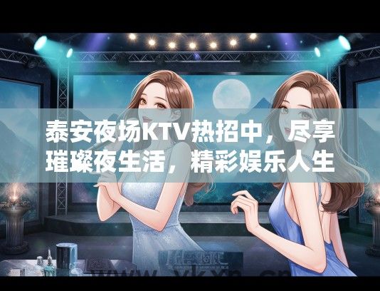 泰安夜场KTV热招中，尽享璀璨夜生活，精彩娱乐人生邀你共绽放！