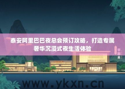 泰安阿里巴巴夜总会预订攻略，打造专属奢华沉浸式夜生活体验