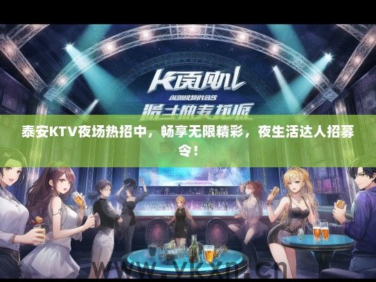 泰安KTV夜场热招中，畅享无限精彩，夜生活达人招募令！