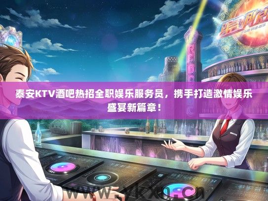 泰安KTV酒吧热招全职娱乐服务员，携手打造激情娱乐盛宴新篇章！