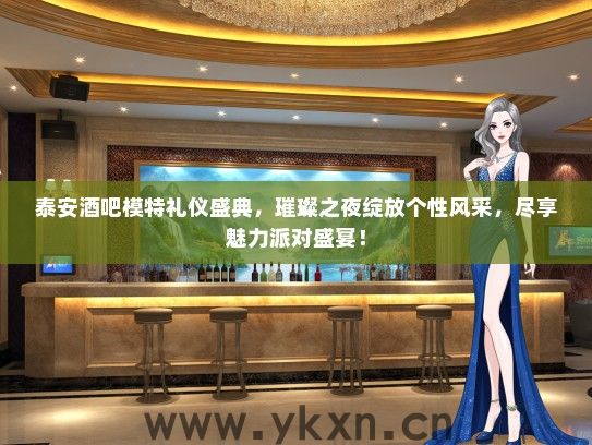 泰安酒吧模特礼仪盛典，璀璨之夜绽放个性风采，尽享魅力派对盛宴！