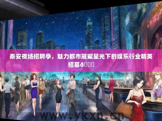 泰安夜场招聘季，魅力都市璀璨星光下的娱乐行业精英招募</div>
                                        <br>
                                        联系我时，请说是在<a href=