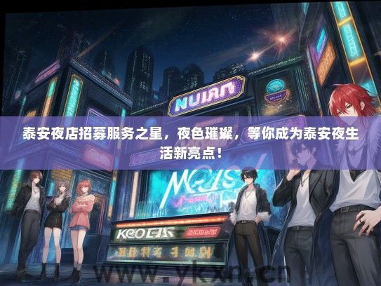 泰安夜店招募服务之星，夜色璀璨，等你成为泰安夜生活新亮点！
