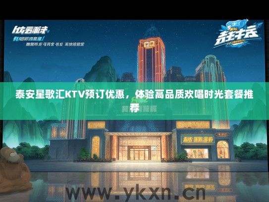 泰安星歌汇KTV预订优惠，体验高品质欢唱时光套餐推荐